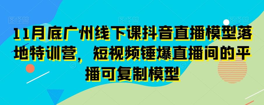 11月底广州线下课抖音直播模型落地特训营，短视频锤爆直播间的平播可复制模型-星禾网创星球