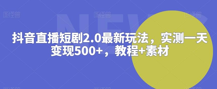 抖音直播短剧2.0最新玩法，实测一天变现500+，教程+素材【揭秘】-星禾网创星球