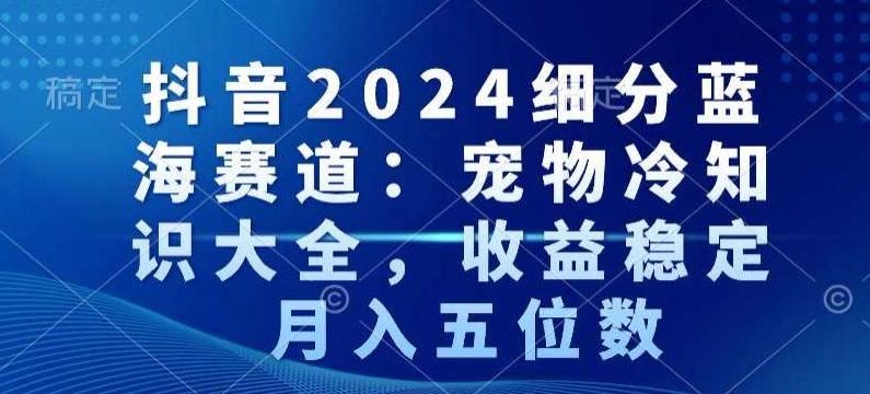 抖音2024细分蓝海赛道：宠物冷知识大全，收益稳定，月入五位数【揭秘】-星禾网创星球