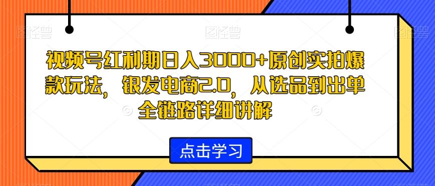 视频号红利期日入3000+原创实拍爆款玩法，银发电商2.0，从选品到出单全链路详细讲解【揭秘】-星禾网创星球