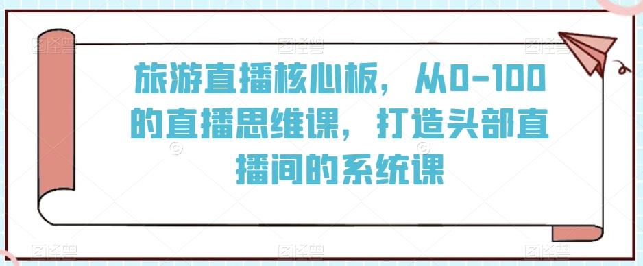 旅游直播核心板，从0-100的直播思维课，打造头部直播间的系统课-星禾网创星球