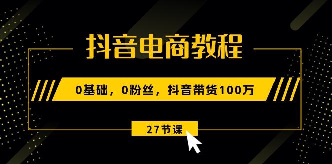 抖音电商教程：0基础，0粉丝，抖音带货100万(27节视频课-星禾网创星球