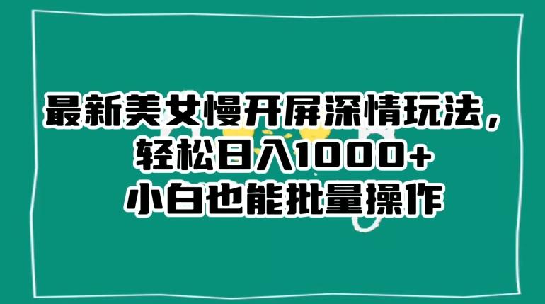 最新美女慢开屏深情玩法，轻松日入1000+小白也能批量操作-星禾网创星球