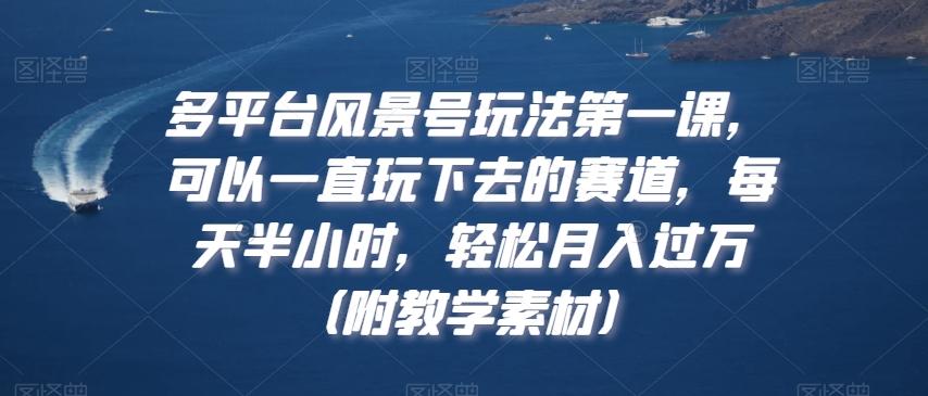 多平台风景号玩法第一课，可以一直玩下去的赛道，每天半小时，轻松月入过万（附教学素材）【揭秘】-星禾网创星球