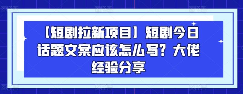 【短剧拉新项目】短剧今日话题文案应该怎么写？大佬经验分享-星禾网创星球