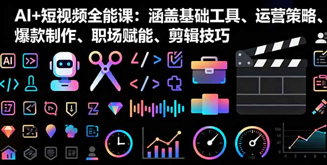 AI+短视频全能课：涵盖基础工具、运营策略、爆款制作、职场赋能、剪辑技巧-星禾网创星球