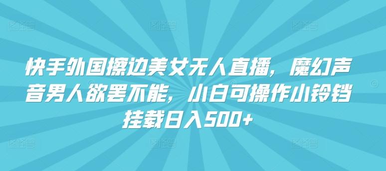 快手外国擦边美女无人直播，魔幻声音男人欲罢不能，小白可操作小铃铛挂载日入500+【揭秘】-星禾网创星球