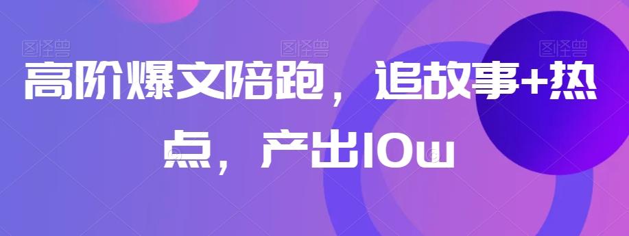 高阶爆文陪跑，追故事+热点，产出10w+-星禾网创星球