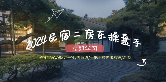 2024民宿二房东操盘手 民宿营销实战/纯干货/零忽悠/手把手教你做营销/21节-星禾网创星球