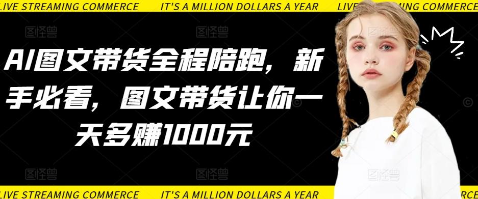 AI图文带货全程陪跑，新手必看，图文带货让你一天多赚1000元-星禾网创星球
