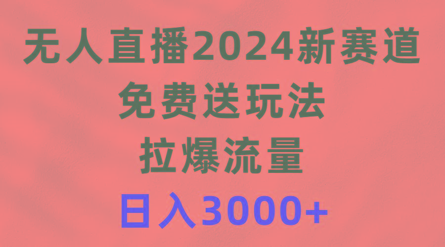 (9496期)无人直播2024新赛道，免费送玩法，拉爆流量，日入3000+-星禾网创星球