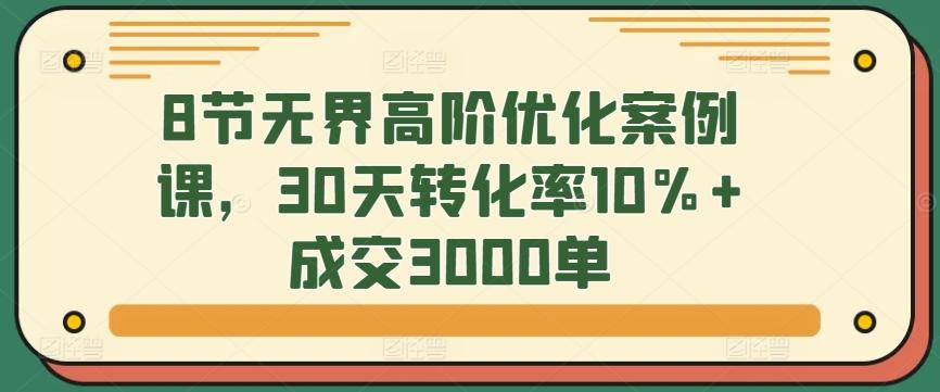 8节无界高阶优化案例课，30天转化率10%+成交3000单-星禾网创星球