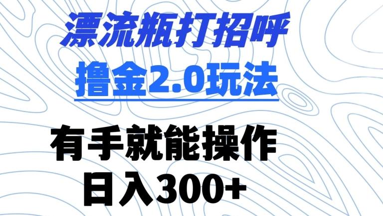 漂流瓶打招呼撸金2.0玩法，有手就能做，日入300+【揭秘】-星禾网创星球