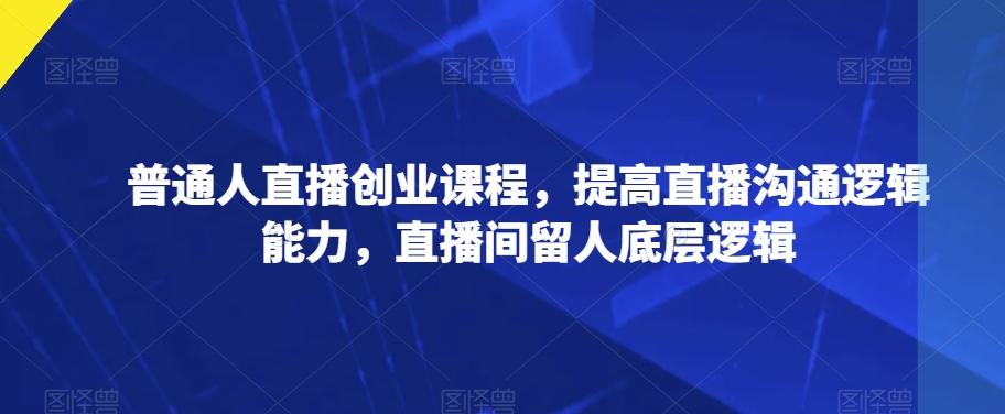普通人直播创业课程，提高直播沟通逻辑能力，直播间留人底层逻辑-星禾网创星球