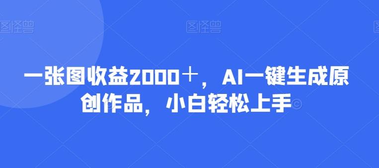 一张图收益2000＋，AI一键生成原创作品，小白轻松上手-星禾网创星球