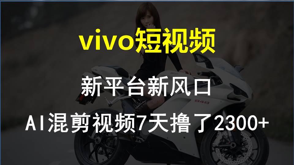vivo短视频:新平台新风口，AI混剪视频7天撸了2300+-星禾网创星球