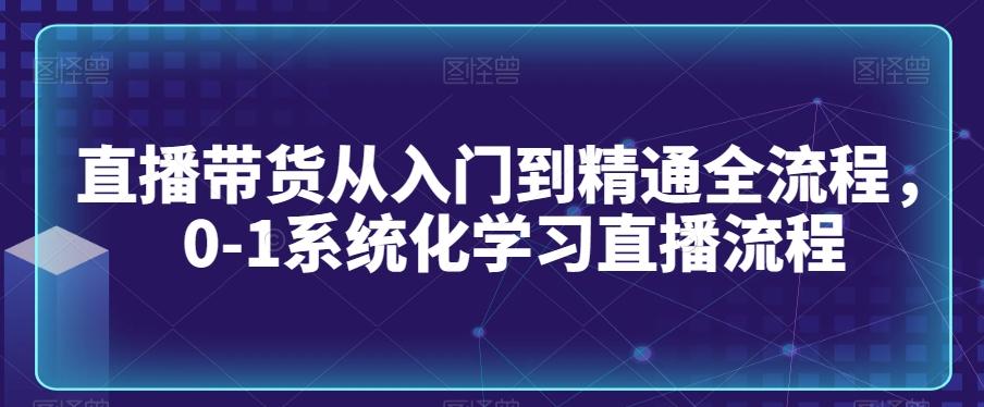 直播带货从入门到精通全流程，0-1系统化学习直播流程-星禾网创星球
