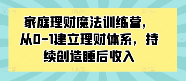 家庭理财魔法训练营，从0-1建立理财体系，持续创造睡后收入-星禾网创星球