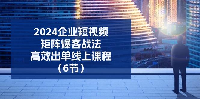 2024企业-短视频-矩阵 爆客战法，高效出单线上课程(6节-星禾网创星球