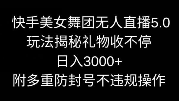 快手美女舞团无人直播5.0玩法，礼物收不停，日入3000+，内附多重防封号不违规操作【揭秘】-星禾网创星球
