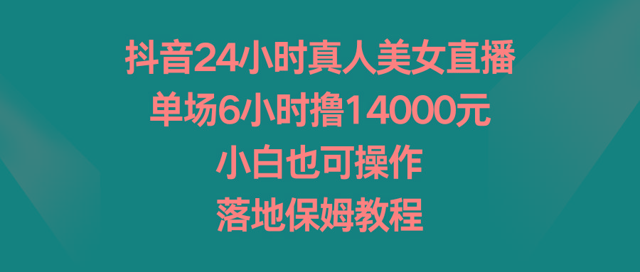 抖音24小时真人美女直播，单场6小时撸14000元，小白也可操作，落地保姆教程-星禾网创星球