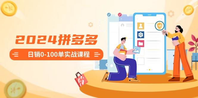 2024拼多多日销0-100单实战课程：新手注册开店到日销100单整套流程-星禾网创星球