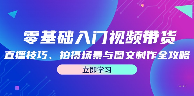 零基础入门视频带货：直播技巧、拍摄场景与图文制作全攻略-星禾网创星球