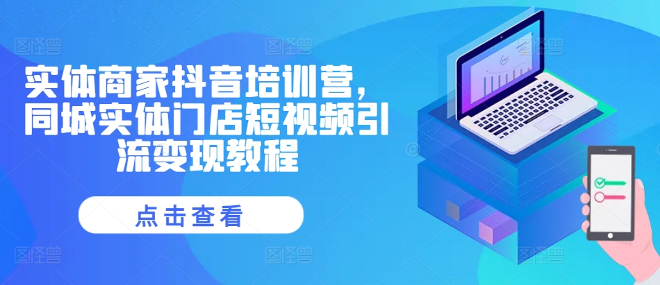 实体商家抖音培训营，同城实体门店短视频引流变现教程-星禾网创星球