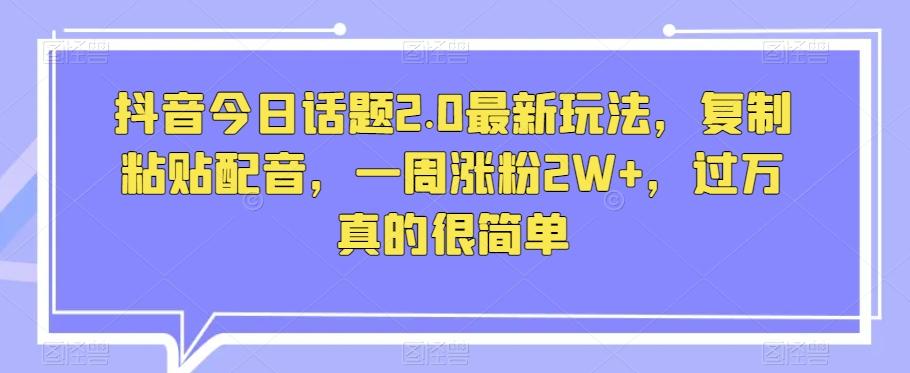 抖音今日话题2.0最新玩法，复制粘贴配音，一周涨粉2W+，过万真的很简单-星禾网创星球