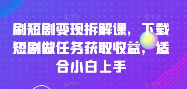 刷短剧变现拆解课，下载短剧做任务获取收益，适合小白上手-星禾网创星球