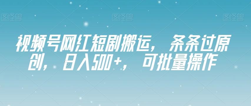 视频号网红短剧搬运，条条过原创，日入500+，可批量操作【揭秘】-星禾网创星球