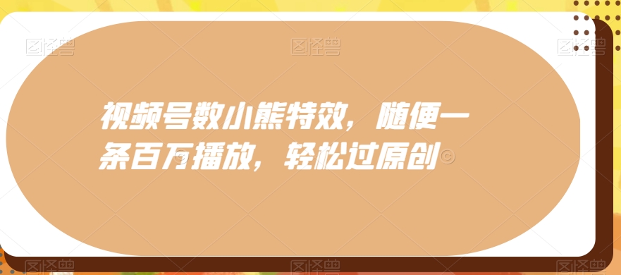 视频号数小熊特效，随便一条百万播放，轻松过原创-星禾网创星球