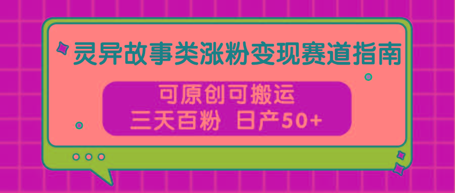 灵异故事类涨粉变现赛道指南，可原创可搬运，三天百粉 日产50+-星禾网创星球