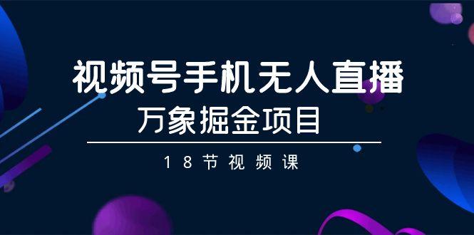 视频号手机无人直播-万象掘金项目(18节视频课)-星禾网创星球