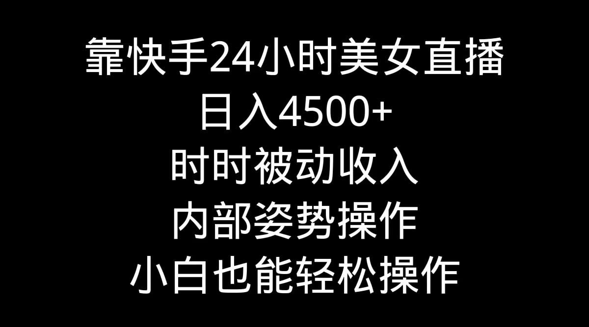 靠快手美女24小时直播，日入4500+，时时被动收入，内部姿势操作，小白也...-星禾网创星球