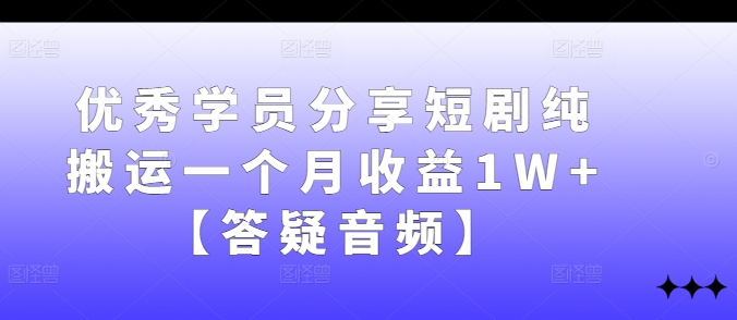 优秀学员分享短剧纯搬运一个月收益1W+【答疑音频】-星禾网创星球