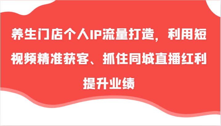 养生门店个人IP流量打造，利用短视频精准获客、抓住同城直播红利提升业绩(57节)-星禾网创星球