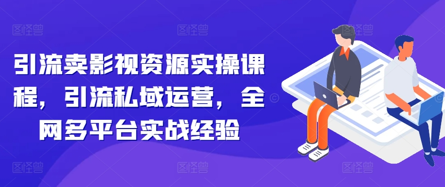 引流卖影视资源实操课程，引流私域运营，全网多平台实战经验-星禾网创星球