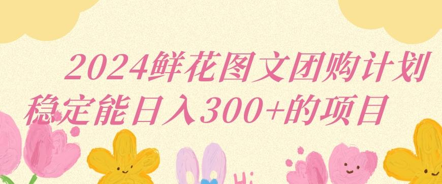 2024鲜花图文团购计划小白能稳定每日收入三位数的项目【揭秘】-星禾网创星球