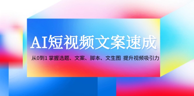 AI短视频文案速成：从0到1 掌握选题、文案、脚本、文生图 提升视频吸引力-星禾网创星球