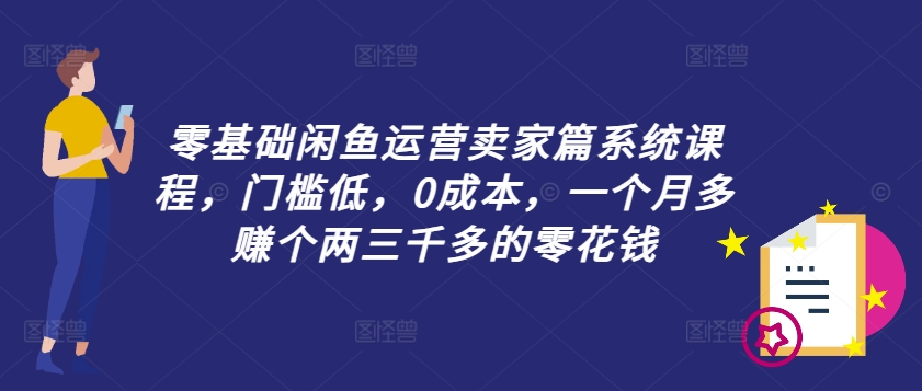 零基础闲鱼运营卖家篇系统课程，门槛低，0成本，一个月多赚个两三千多的零花钱-星禾网创星球