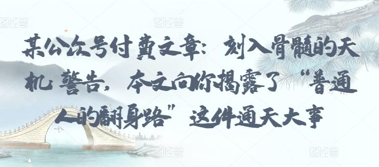 某公众号付费文章：刻入骨髓的天机: 警告，本文向你揭露了 “普通人的翻身路” 这件通天大事-星禾网创星球
