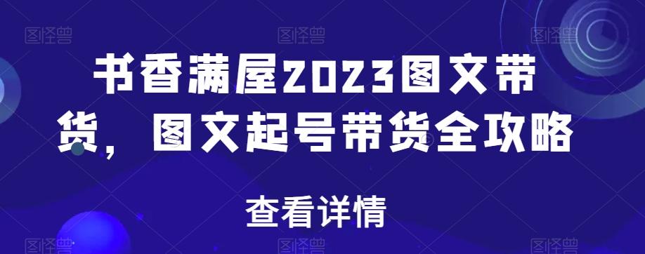 书香满屋2023图文带货，图文起号带货全攻略-星禾网创星球