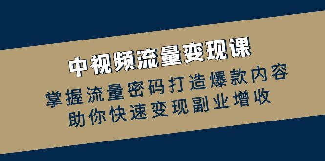 中视频流量变现课：掌握流量密码打造爆款内容，助你快速变现副业增收-星禾网创星球