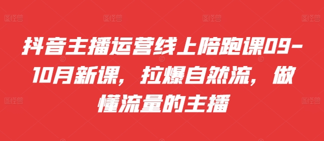 抖音主播运营线上陪跑课09-10月新课，拉爆自然流，做懂流量的主播-星禾网创星球