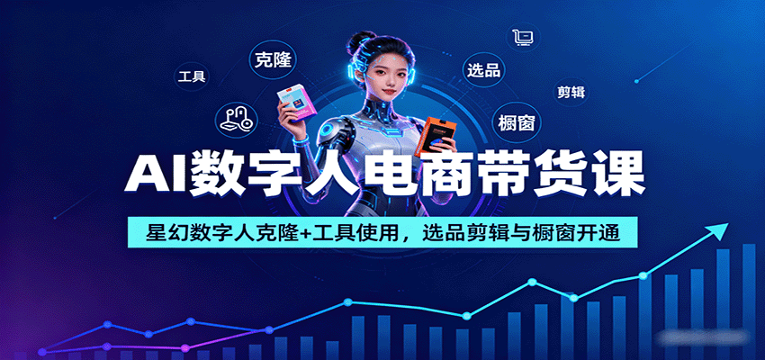 AI数字人电商带货课：星幻数字人克隆+工具使用，选品剪辑与橱窗开通-星禾网创星球