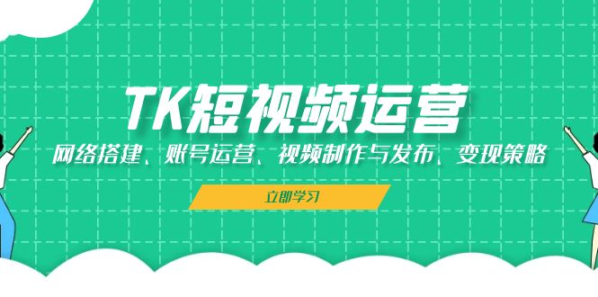 TK短视频运营：网络搭建、账号运营、视频制作与发布、变现策略-星禾网创星球