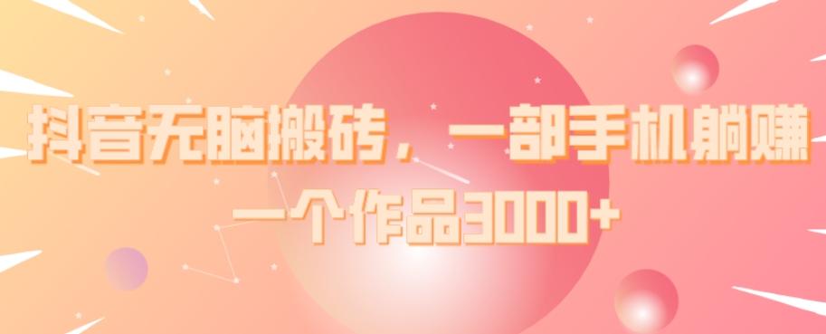 抖音无脑搬砖，一部手机躺赚，一个作品3000+-星禾网创星球