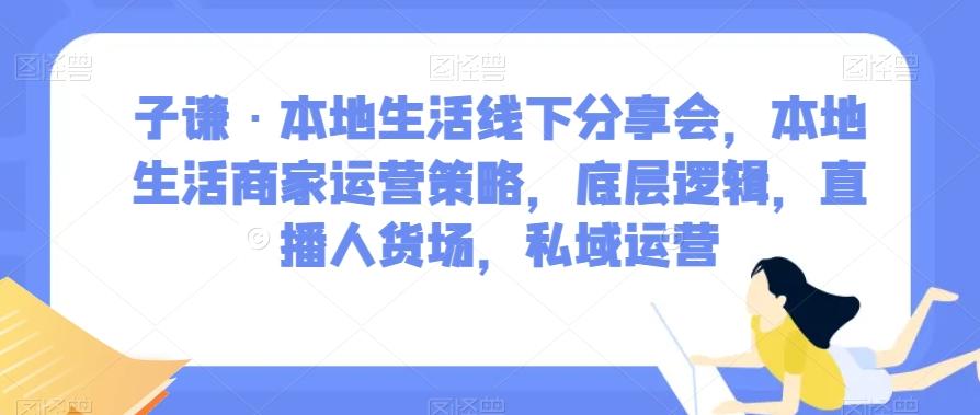 子谦·本地生活线下分享会，本地生活商家运营策略，底层逻辑，直播人货场，私域运营-星禾网创星球