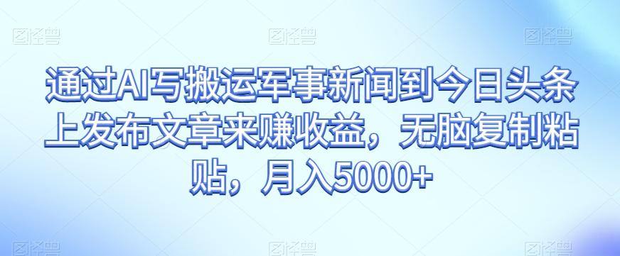 通过AI写搬运军事新闻到今日头条上发布文章来赚收益，无脑复制粘贴，月入5000+【揭秘】-星禾网创星球